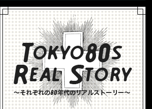 TOKYO80's REAL STORY ?それぞれの80年代のリアルストーリー?